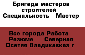 Бригада мастеров строителей › Специальность ­ Мастер - Все города Работа » Резюме   . Северная Осетия,Владикавказ г.